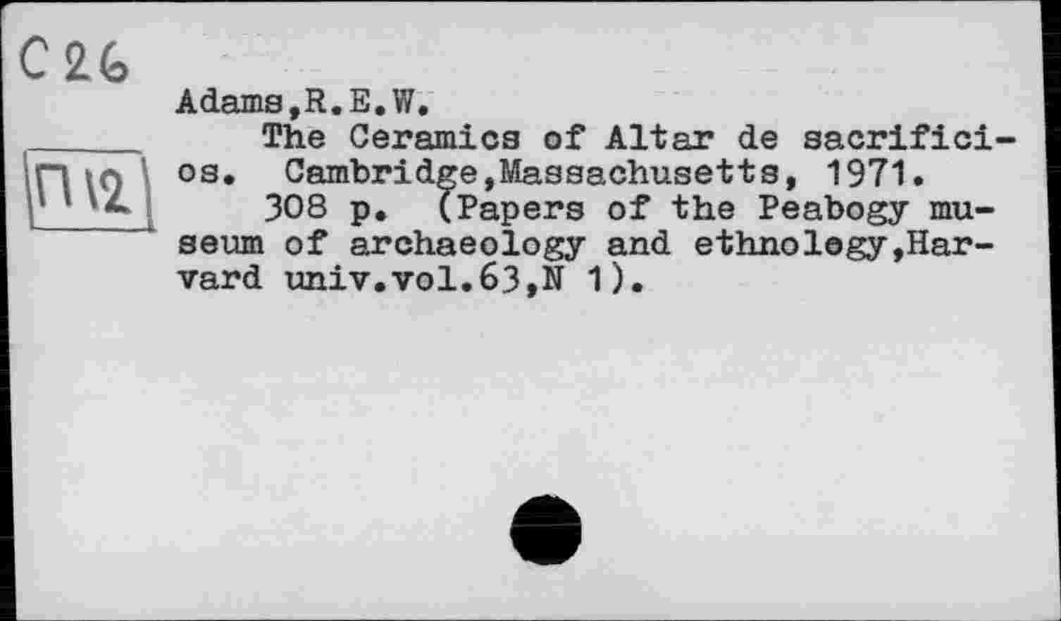 ﻿C2G
Adams ,R.E.W.
The Ceramics of Altar de sacrifici-os. Cambridge,Massachusetts, 1971.
308 p. (Papers of the Peabogy museum of archaeology and ethnology»Harvard univ.vol.63,N 1).